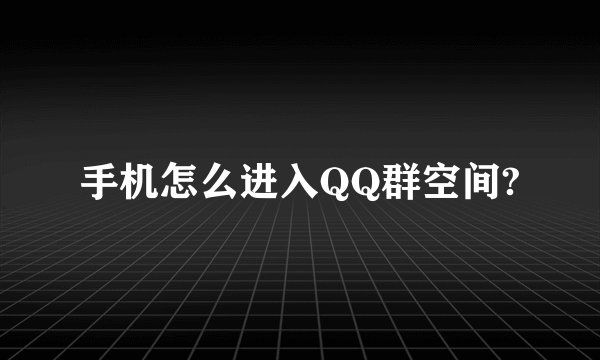 手机怎么进入QQ群空间?