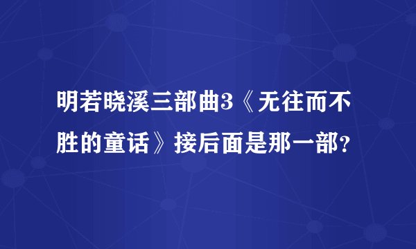 明若晓溪三部曲3《无往而不胜的童话》接后面是那一部？