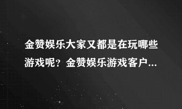 金赞娱乐大家又都是在玩哪些游戏呢？金赞娱乐游戏客户端连接在哪里啊？