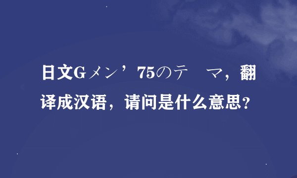 日文Gメン’75のテーマ，翻译成汉语，请问是什么意思？