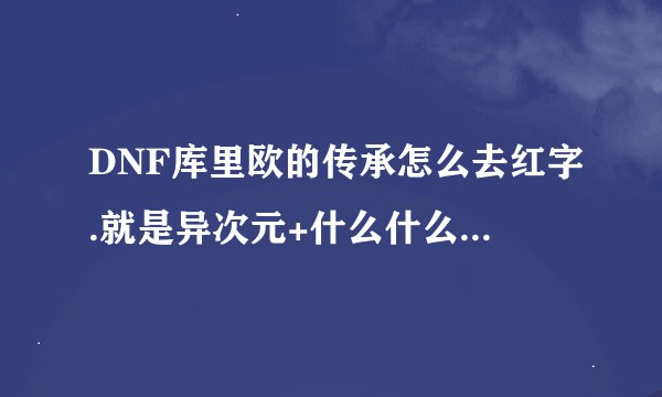 DNF库里欧的传承怎么去红字.就是异次元+什么什么的,我想强它