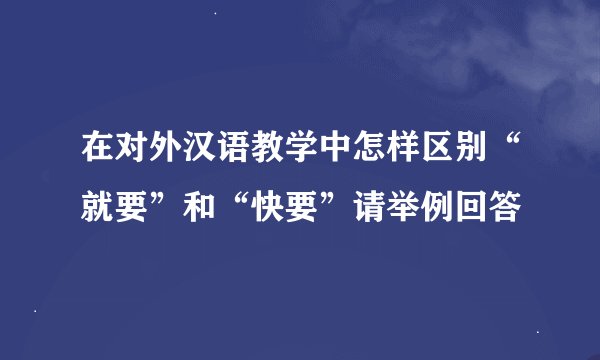 在对外汉语教学中怎样区别“就要”和“快要”请举例回答
