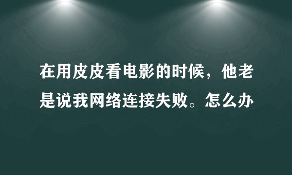 在用皮皮看电影的时候，他老是说我网络连接失败。怎么办