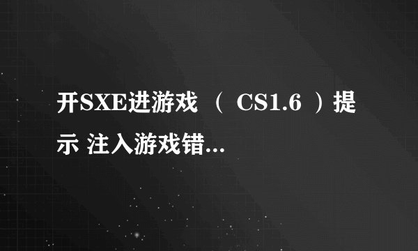 开SXE进游戏 （ CS1.6 ）提示 注入游戏错误SXE Injected 关闭,请高手指点下