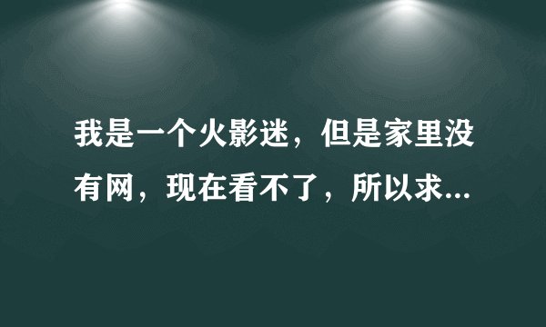 我是一个火影迷，但是家里没有网，现在看不了，所以求哪位大侠给我讲一讲火影忍者漫画642（最新的一话）