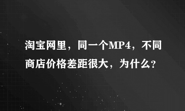 淘宝网里，同一个MP4，不同商店价格差距很大，为什么？