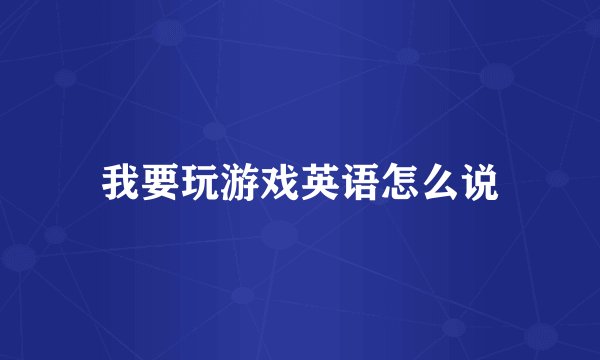 我要玩游戏英语怎么说