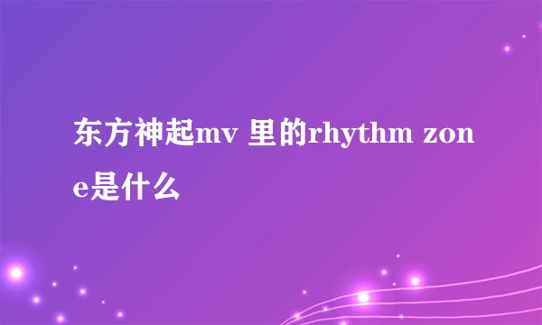 东方神起mv 里的rhythm zone是什么