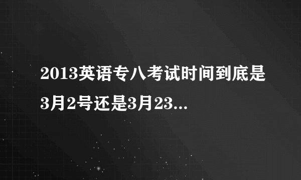 2013英语专八考试时间到底是3月2号还是3月23号????