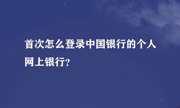 首次怎么登录中国银行的个人网上银行？