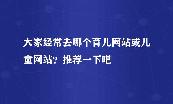 大家经常去哪个育儿网站或儿童网站？推荐一下吧