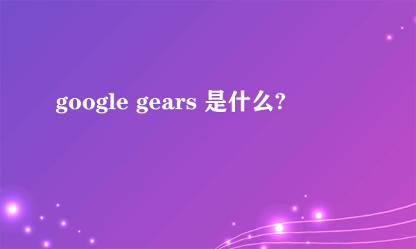 google gears 是什么?