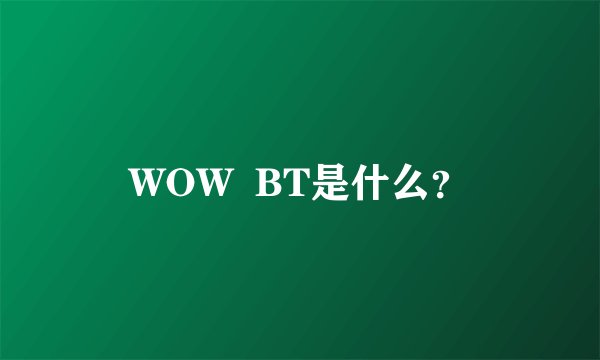 WOW  BT是什么？