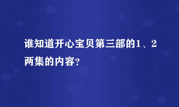 谁知道开心宝贝第三部的1、2两集的内容？