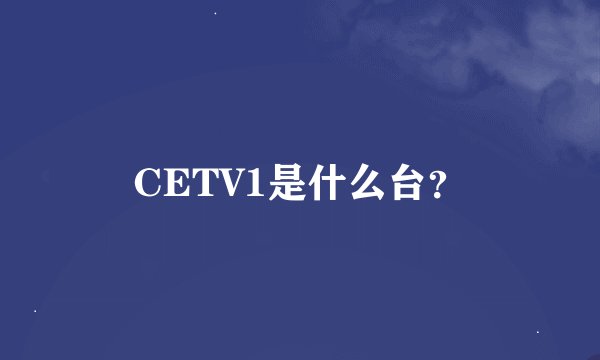 CETV1是什么台？
