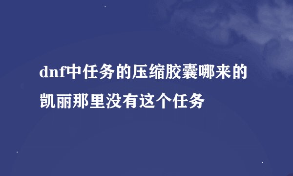 dnf中任务的压缩胶囊哪来的凯丽那里没有这个任务