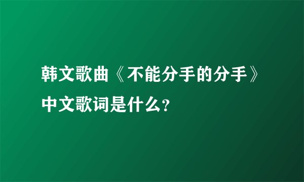 韩文歌曲《不能分手的分手》中文歌词是什么？