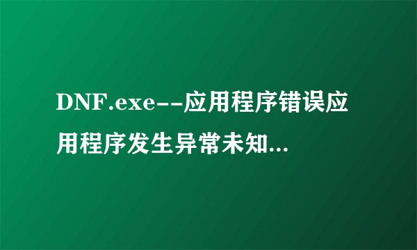 DNF.exe--应用程序错误应用程序发生异常未知软件异常【0xc0000409】,位置为0x00bb3310