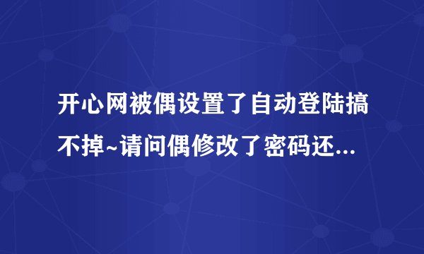 开心网被偶设置了自动登陆搞不掉~请问偶修改了密码还会自动登陆吗？