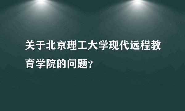 关于北京理工大学现代远程教育学院的问题？