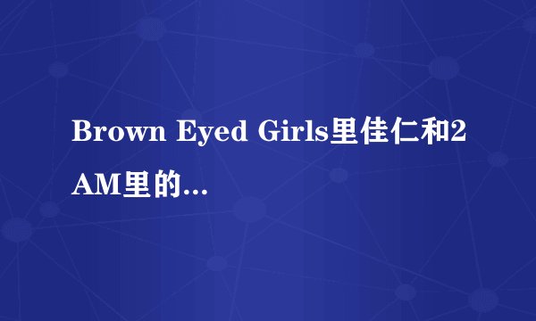 Brown Eyed Girls里佳仁和2AM里的赵权是什么关系