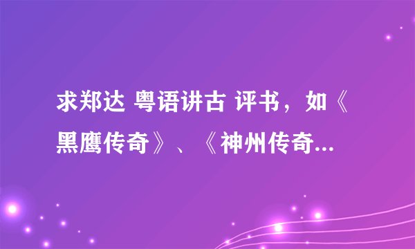 求郑达 粤语讲古 评书，如《黑鹰传奇》、《神州传奇》、《武林传奇》