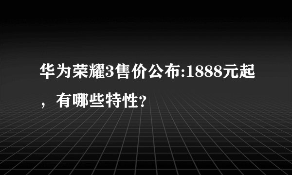 华为荣耀3售价公布:1888元起，有哪些特性？