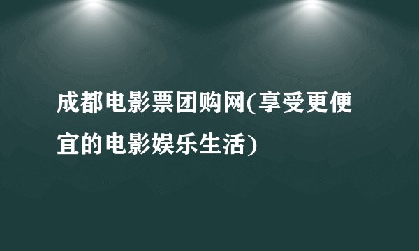 成都电影票团购网(享受更便宜的电影娱乐生活)