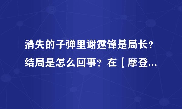 消失的子弹里谢霆锋是局长？结局是怎么回事？在【摩登影院】看这部电影没怎么看明白！！
