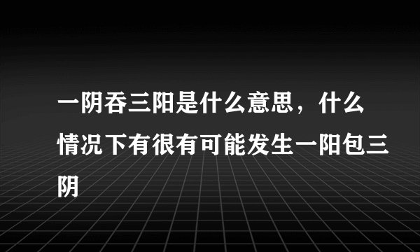 一阴吞三阳是什么意思，什么情况下有很有可能发生一阳包三阴