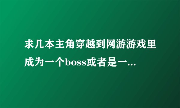 求几本主角穿越到网游游戏里成为一个boss或者是一个野怪的小说