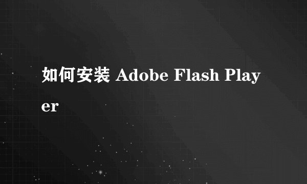 如何安装 Adobe Flash Player