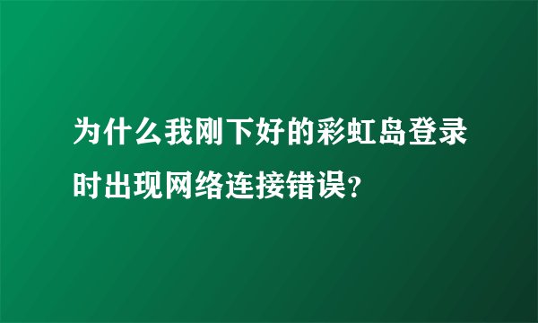 为什么我刚下好的彩虹岛登录时出现网络连接错误？