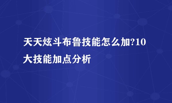 天天炫斗布鲁技能怎么加?10大技能加点分析