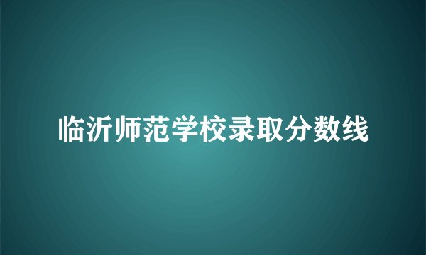 临沂师范学校录取分数线