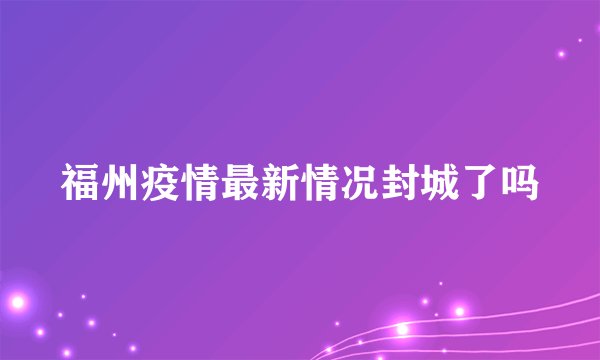 福州疫情最新情况封城了吗