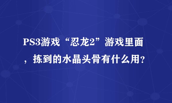 PS3游戏“忍龙2”游戏里面，拣到的水晶头骨有什么用？