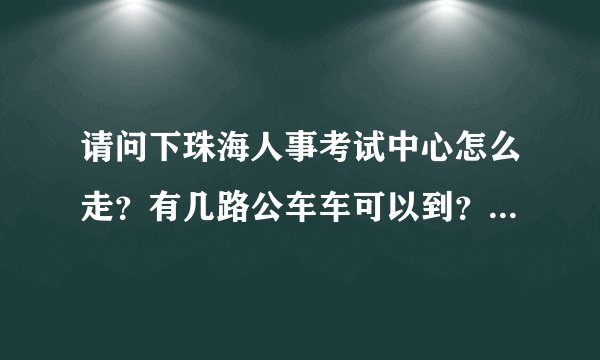 请问下珠海人事考试中心怎么走？有几路公车车可以到？急，谢谢