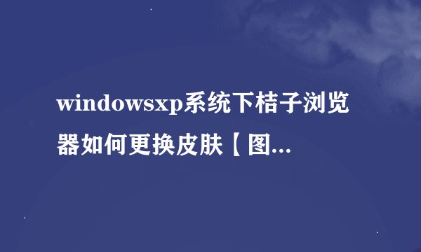 windowsxp系统下桔子浏览器如何更换皮肤【图文教程】