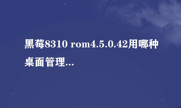 黑莓8310 rom4.5.0.42用哪种桌面管理器?连接5.0的要装软件的时候就说要更新：黑莓应用程序加载器才能继续