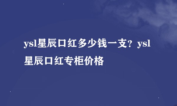 ysl星辰口红多少钱一支？ysl星辰口红专柜价格