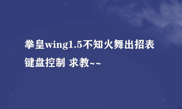 拳皇wing1.5不知火舞出招表 键盘控制 求教~~