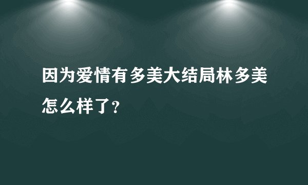 因为爱情有多美大结局林多美怎么样了？