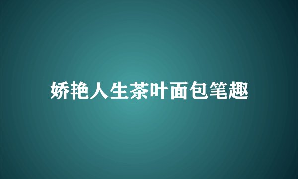 娇艳人生茶叶面包笔趣