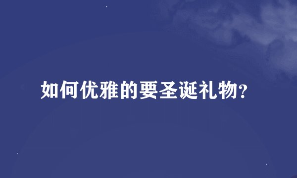 如何优雅的要圣诞礼物？