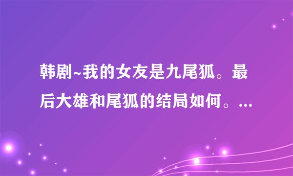 韩剧~我的女友是九尾狐。最后大雄和尾狐的结局如何。。。在中间部分尾狐有消失过没、。