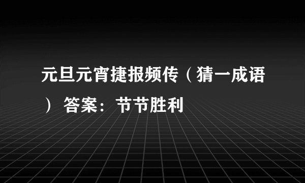 元旦元宵捷报频传（猜一成语） 答案：节节胜利