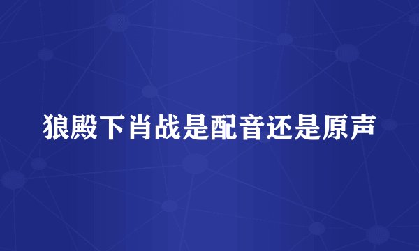 狼殿下肖战是配音还是原声