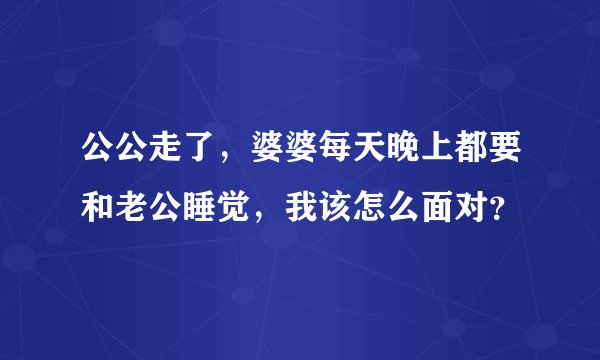 公公走了，婆婆每天晚上都要和老公睡觉，我该怎么面对？
