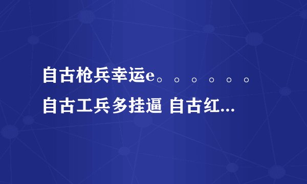 自古枪兵幸运e。。。。。。 自古工兵多挂逼 自古红蓝出cp 来个大佬把这个找全
